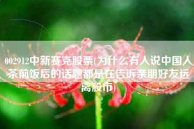 002912中新赛克股票(为什么有人说中国人茶前饭后的话题都是在告诉亲朋好友远离股市)