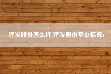 详细阅读:建发股份怎么样(建发股份基本情况) 建发股份怎么样(建发股份基本情况)