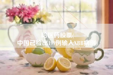 哈医药股票(
中国已检出199例输入XBB病例)