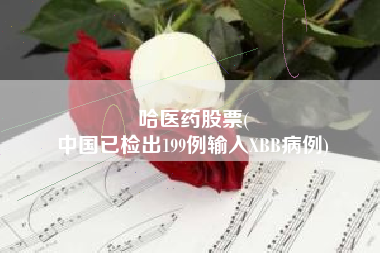 哈医药股票(
中国已检出199例输入XBB病例)