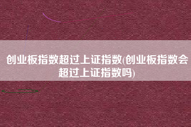 详细阅读:创业板指数超过上证指数(创业板指数会超过上证指数吗) 创业板指数超过上证指数(创业板指数会超过上证指数吗)