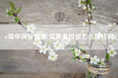 详细阅读:st荣华实业股票(买黄金投资怎么赚钱吗) st荣华实业股票(买黄金投资怎么赚钱吗)