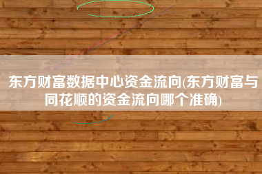 详细阅读:东方财富数据中心资金流向(东方财富与同花顺的资金流向哪个准确) 东方财富数据中心资金流向(东方财富与同花顺的资金流向哪个准确)