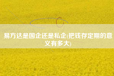 易方达是国企还是私企(把钱存定期的意义有多大)