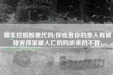 顺丰控股股票代码(你或者你的亲人有被赌害得家破人亡的吗听来的不算)