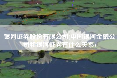 银河证券股份有限公司(中国银河金融公司和银河证券有什么关系)