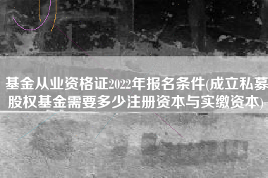 基金从业资格证2022年报名条件(成立私募股权基金需要多少注册资本与实缴资本)
