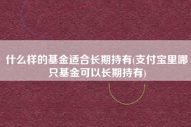 详细阅读:什么样的基金适合长期持有(支付宝里哪只基金可以长期持有) 什么样的基金适合长期持有(支付宝里哪只基金可以长期持有)