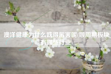 详细阅读:澳洋健康为什么跌得厉害呢(顺周期板块有哪些行业) 澳洋健康为什么跌得厉害呢(顺周期板块有哪些行业)