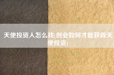 天使投资人怎么找(创业如何才能获得天使投资)