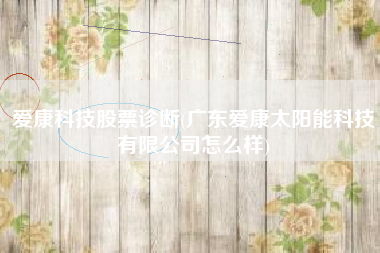 详细阅读:爱康科技股票诊断(广东爱康太阳能科技有限公司怎么样) 爱康科技股票诊断(广东爱康太阳能科技有限公司怎么样)