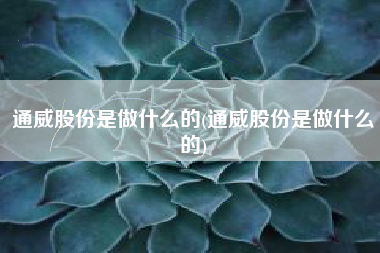 通威股份是做什么的(通威股份是做什么的)