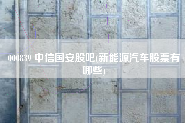 000839 中信国安股吧(新能源汽车股票有哪些)