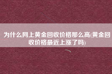 为什么网上黄金回收价格那么高(黄金回收价格最近上涨了吗)