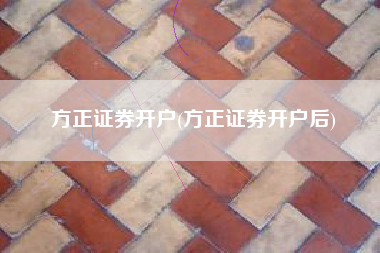 方正证券开户(方正证券开户后)