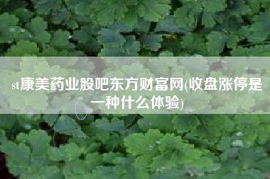 st康美药业股吧东方财富网(收盘涨停是一种什么体验)