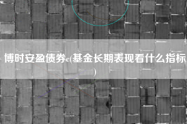 博时安盈债券c(基金长期表现看什么指标)