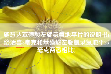 详细阅读:施慧达苯磺酸左旋氨氯地平片的说明书(络活喜5毫克和苯磺酸左旋氨录氯地平25毫克两者相比) 施慧达苯磺酸左旋氨氯地平片的说明书(络活喜5毫克和苯磺酸左旋氨录氯地平25毫克两者相比)