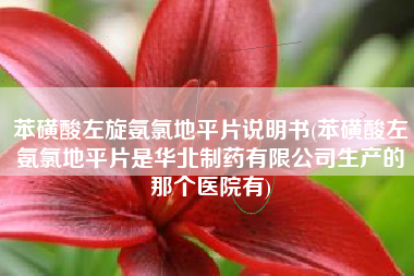 苯磺酸左旋氨氯地平片说明书(苯磺酸左氨氯地平片是华北制药有限公司生产的那个医院有)