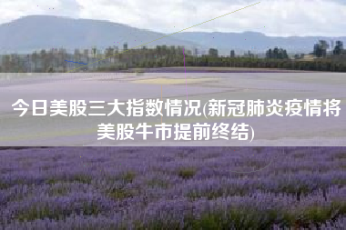 详细阅读:今日美股三大指数情况(新冠肺炎疫情将美股牛市提前终结) 今日美股三大指数情况(新冠肺炎疫情将美股牛市提前终结)