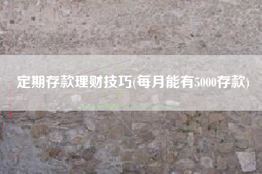 详细阅读:定期存款理财技巧(每月能有5000存款) 定期存款理财技巧(每月能有5000存款)