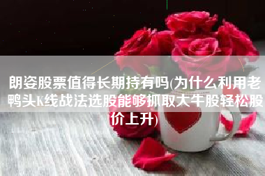 朗姿股票值得长期持有吗(为什么利用老鸭头K线战法选股能够抓取大牛股轻松股价上升)