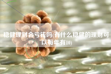 稳健理财会亏钱吗(有什么稳健的理财可以每年有10)