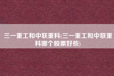 三一重工和中联重科(三一重工和中联重科哪个股票好些)