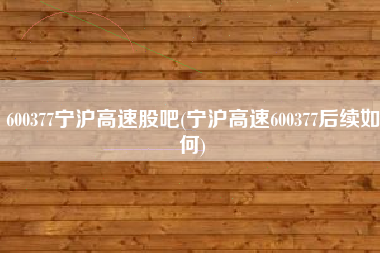 详细阅读:600377宁沪高速股吧(宁沪高速600377后续如何) 600377宁沪高速股吧(宁沪高速600377后续如何)