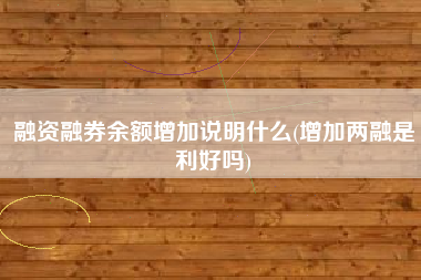 融资融券余额增加说明什么(增加两融是利好吗)