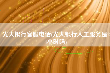 光大银行客服电话(光大银行人工服务是24小时吗)