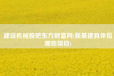 详细阅读:建设机械股吧东方财富网(新基建具体指哪些项目) 建设机械股吧东方财富网(新基建具体指哪些项目)