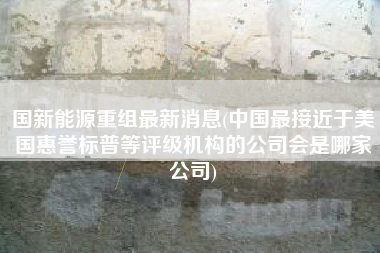 详细阅读:国新能源重组最新消息(中国最接近于美国惠誉标普等评级机构的公司会是哪家公司) 国新能源重组最新消息(中国最接近于美国惠誉标普等评级机构的公司会是哪家公司)