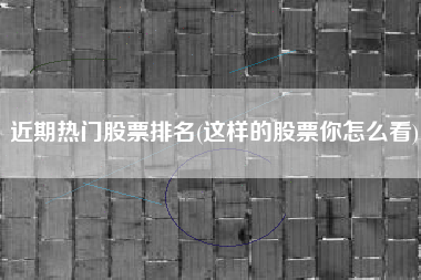 详细阅读:近期热门股票排名(这样的股票你怎么看) 近期热门股票排名(这样的股票你怎么看)