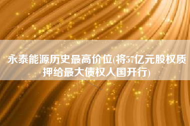 详细阅读:永泰能源历史最高价位(将57亿元股权质押给最大债权人国开行) 永泰能源历史最高价位(将57亿元股权质押给最大债权人国开行)