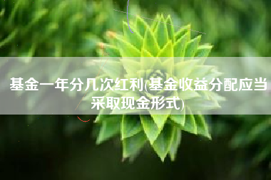 详细阅读:基金一年分几次红利(基金收益分配应当采取现金形式) 基金一年分几次红利(基金收益分配应当采取现金形式)