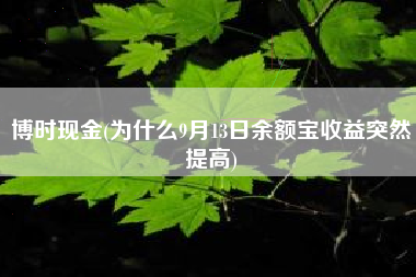 详细阅读:博时现金(为什么9月13日余额宝收益突然提高) 博时现金(为什么9月13日余额宝收益突然提高)