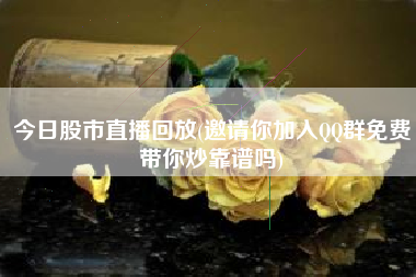详细阅读:今日股市直播回放(邀请你加入QQ群免费带你炒靠谱吗) 今日股市直播回放(邀请你加入QQ群免费带你炒靠谱吗)