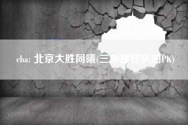 cba: 北京大胜同曦(三外援球队的PK)