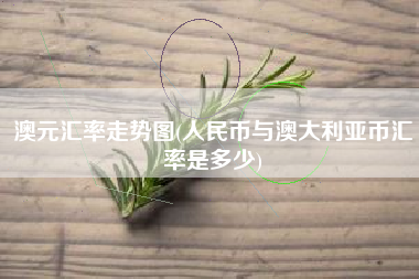 澳元汇率走势图(人民币与澳大利亚币汇率是多少)