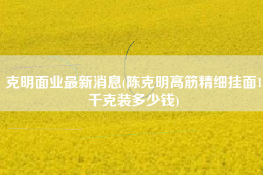 克明面业最新消息(陈克明高筋精细挂面1千克装多少钱)