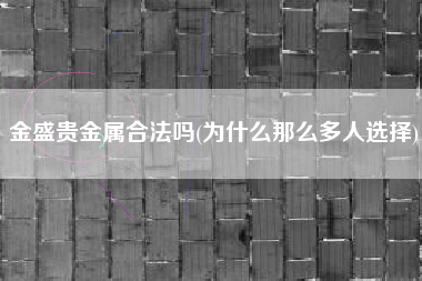 详细阅读:金盛贵金属合法吗(为什么那么多人选择) 金盛贵金属合法吗(为什么那么多人选择)