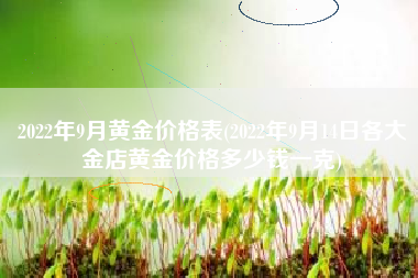 详细阅读:2022年9月黄金价格表(2022年9月14日各大金店黄金价格多少钱一克) 2022年9月黄金价格表(2022年9月14日各大金店黄金价格多少钱一克)