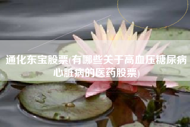 详细阅读:通化东宝股票(有哪些关于高血压糖尿病心脏病的医药股票) 通化东宝股票(有哪些关于高血压糖尿病心脏病的医药股票)