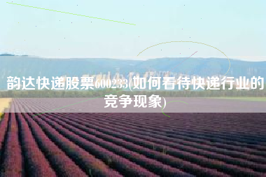 详细阅读:韵达快递股票600233(如何看待快递行业的竞争现象) 韵达快递股票600233(如何看待快递行业的竞争现象)