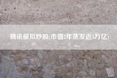 详细阅读:腾讯模拟炒股(市值2年蒸发近5万亿) 腾讯模拟炒股(市值2年蒸发近5万亿)