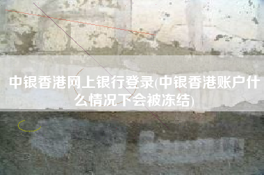 中银香港网上银行登录(中银香港账户什么情况下会被冻结)