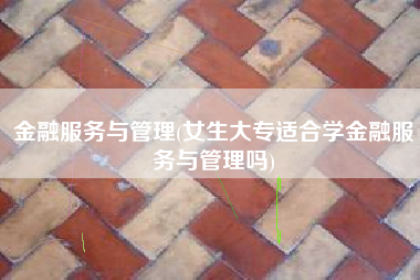 金融服务与管理(女生大专适合学金融服务与管理吗)