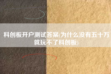 详细阅读:科创板开户测试答案(为什么没有五十万就玩不了科创板) 科创板开户测试答案(为什么没有五十万就玩不了科创板)