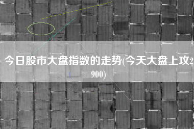 详细阅读:今日股市大盘指数的走势(今天大盘上攻2900) 今日股市大盘指数的走势(今天大盘上攻2900)